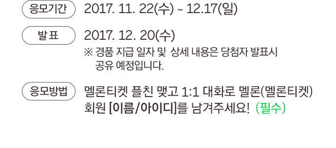 응모기간 : 017. 11. 22(수) ~ 12.17(일) / 발표 : 2017. 12. 20(수)※ 경품 지급 일자 및  상세 내용은 당첨자 발표시 공유 예정입니다 / 응모방법 : 멜론티켓 플친 맺고 1:1 대화로 멜론(멜론티켓) 회원 [이름/아이디]를 남겨주세요!  (필수)