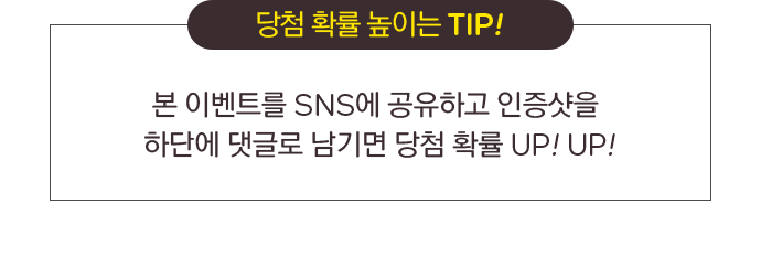 당첨 확률 높이는 TIP! / 본 이벤트를 SNS에 공유하고 인증샷을 하단에 댓글로 남기면 당첨 확률 UP! UP!