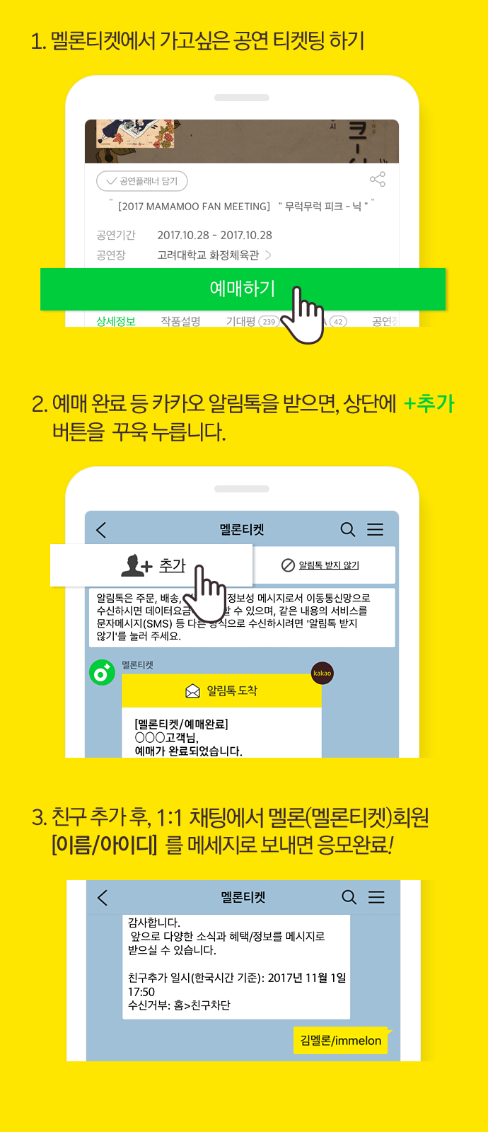 1. 멜론티켓에서 가고싶은 공연 티켓팅 하기 / 2. 예매 완료 등 카카오 알림톡을 받으면, 상단에  +추가 버튼을  꾸욱 누릅니다. 3. 친구 추가 후, 1:1 채팅에서 멜론(멜론티켓)회원 [이름/아이디]  를 메세지로 보내면 응모완료!