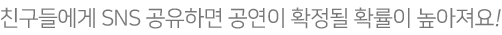 친구들에게 SNS 공유하면 공연이 확정될 확률이 높아져요!